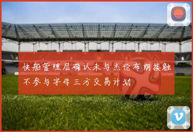 快船管理层确认未与杰伦布朗接触不参与字母三方交易计划