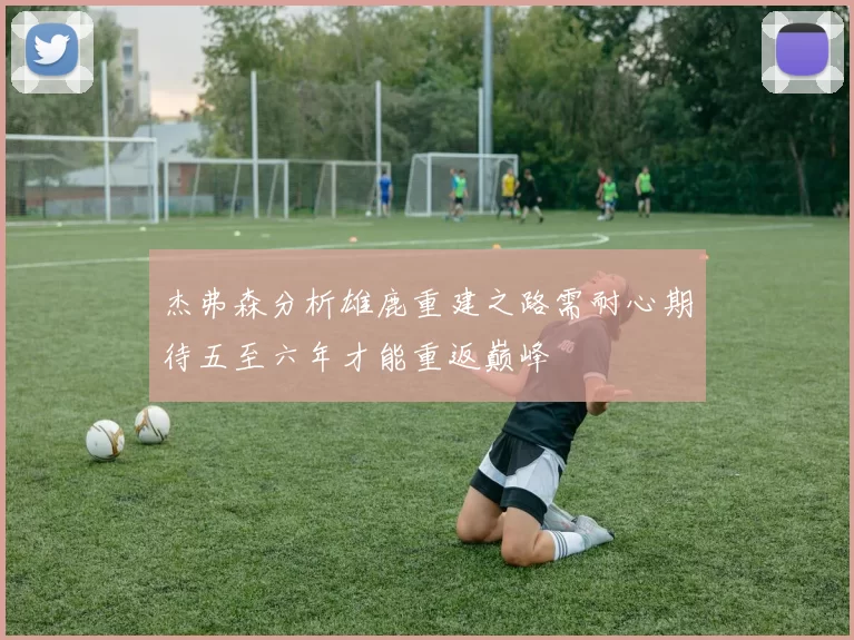 杰弗森分析雄鹿重建之路需耐心期待五至六年才能重返巅峰