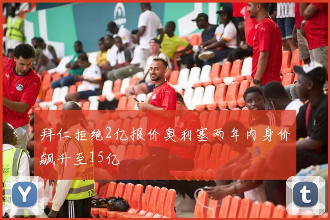 拜仁拒绝2亿报价奥利塞两年内身价飙升至15亿