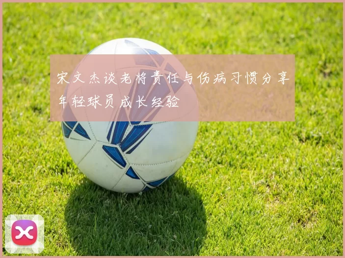 宋文杰谈老将责任与伤病习惯分享年轻球员成长经验