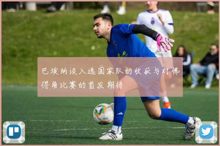巴埃纳谈入选国家队的收获与对佛得角比赛的首发期待