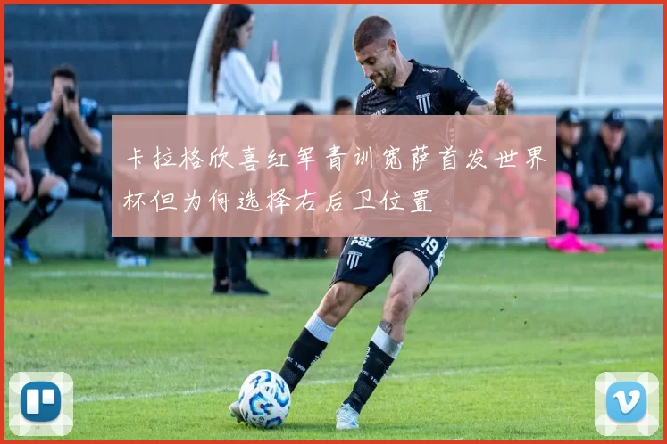 卡拉格欣喜红军青训宽萨首发世界杯但为何选择右后卫位置