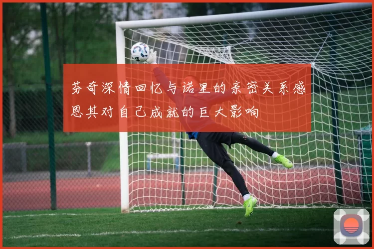 芬奇深情回忆与诺里的亲密关系感恩其对自己成就的巨大影响