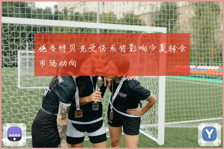 施洛特贝克受伤或将影响今夏转会市场动向