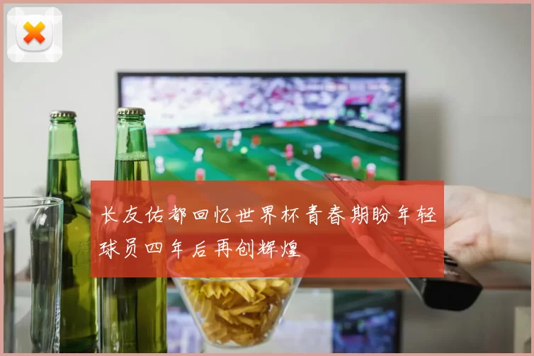 长友佑都回忆世界杯青春期盼年轻球员四年后再创辉煌