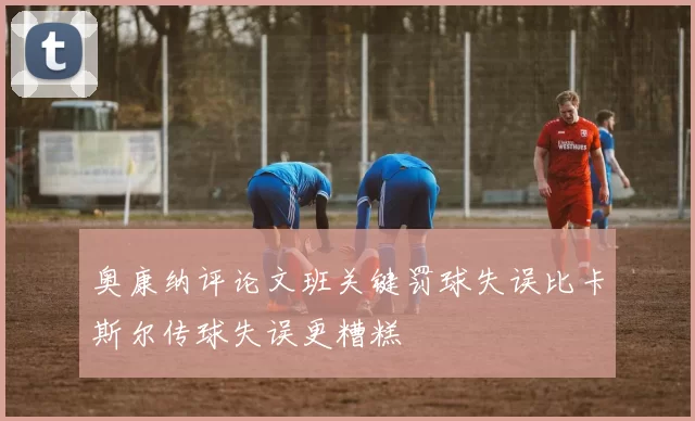 奥康纳评论文班关键罚球失误比卡斯尔传球失误更糟糕