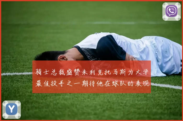 骑士总裁盛赞米利克托马斯为大学最佳投手之一期待他在球队的表现