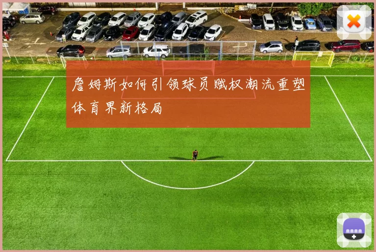 詹姆斯如何引领球员赋权潮流重塑体育界新格局