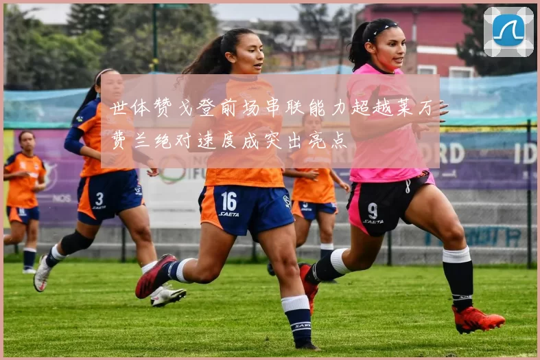 世体赞戈登前场串联能力超越莱万费兰绝对速度成突出亮点