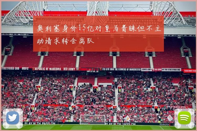 奥利塞身价15亿对皇马青睐但不主动请求转会离队