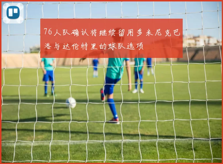 76人队确认将继续留用多米尼克巴洛与达伦特里的球队选项